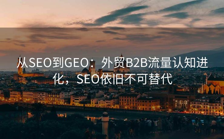 从SEO到GEO：外贸B2B流量认知进化，SEO依旧不可替代