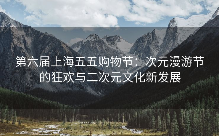第六届上海五五购物节：次元漫游节的狂欢与二次元文化新发展