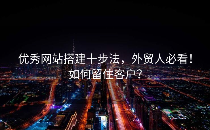 优秀网站搭建十步法，外贸人必看！如何留住客户？