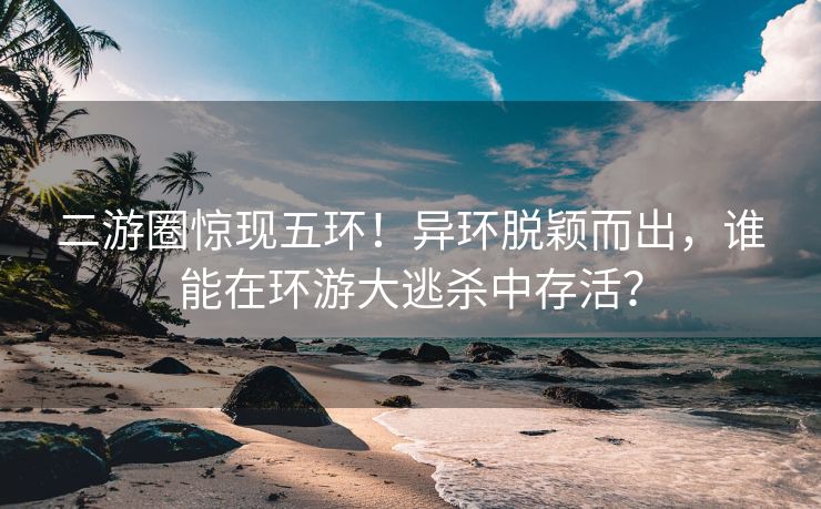 二游圈惊现五环！异环脱颖而出，谁能在环游大逃杀中存活？