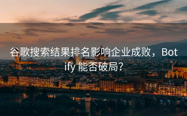 谷歌搜索结果排名影响企业成败，Botify 能否破局？