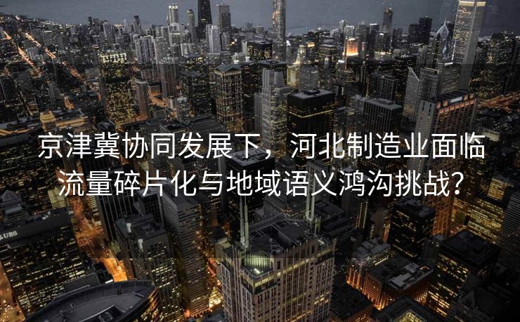 京津冀协同发展下，河北制造业面临流量碎片化与地域语义鸿沟挑战？