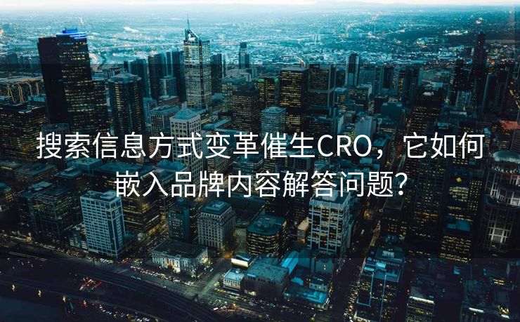 搜索信息方式变革催生CRO，它如何嵌入品牌内容解答问题？