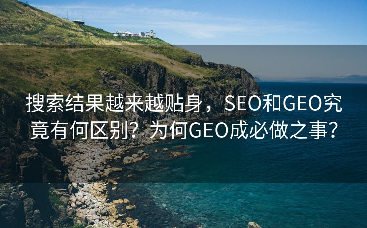 搜索结果越来越贴身，SEO和GEO究竟有何区别？为何GEO成必做之事？
