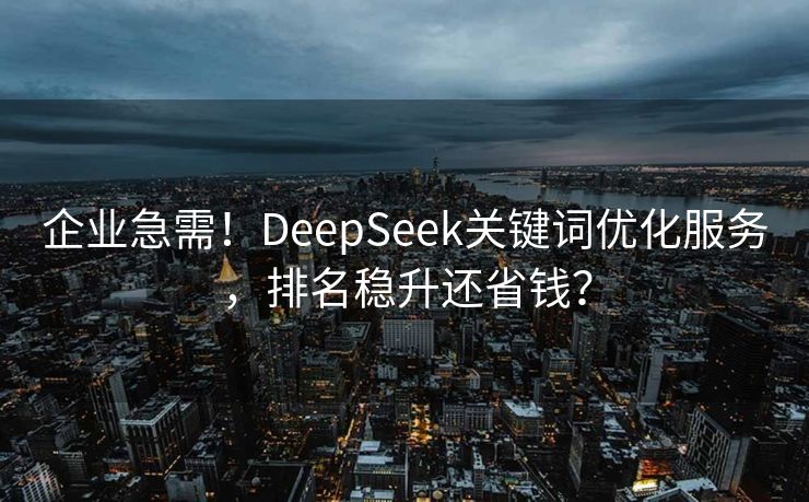企业急需！DeepSeek关键词优化服务，排名稳升还省钱？
