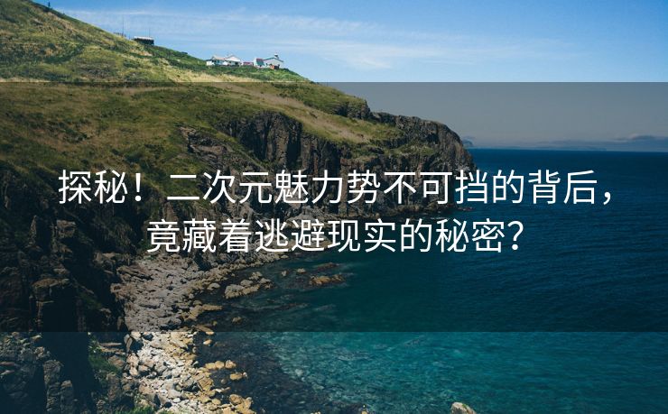 探秘！二次元魅力势不可挡的背后，竟藏着逃避现实的秘密？