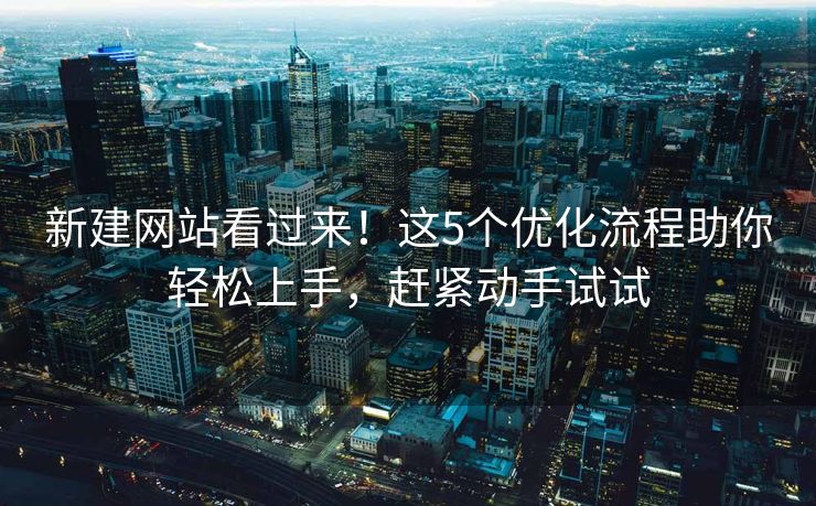 新建网站看过来！这5个优化流程助你轻松上手，赶紧动手试试