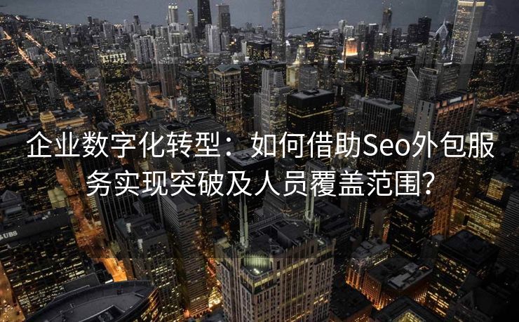 企业数字化转型：如何借助Seo外包服务实现突破及人员覆盖范围？