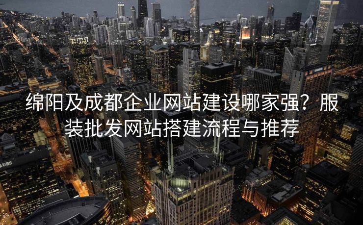 绵阳及成都企业网站建设哪家强？服装批发网站搭建流程与推荐