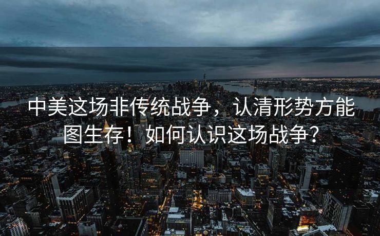中美这场非传统战争，认清形势方能图生存！如何认识这场战争？