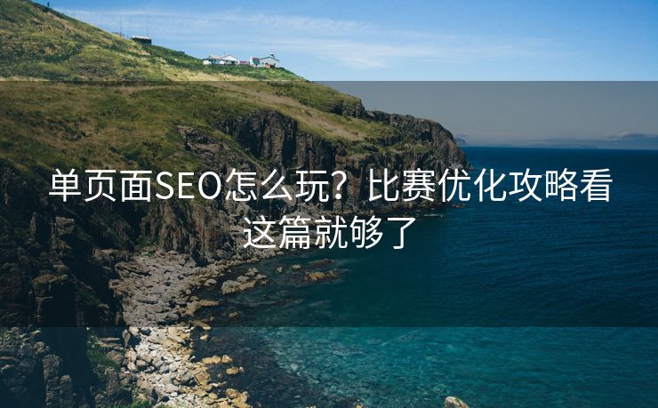 单页面SEO怎么玩?比赛优化攻略看这篇就够了 单页面SEO怎么玩?比赛优化攻略看这篇就够了