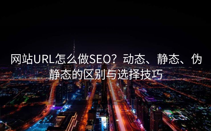 网站URL怎么做SEO?动态、静态、伪静态的区别与选择技巧 网站URL怎么做SEO?动态、静态、伪静态的区别与选择技巧