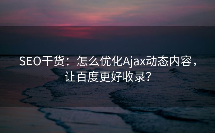SEO干货:怎么优化Ajax动态内容,让百度更好收录? SEO干货:怎么优化Ajax动态内容,让百度更好收录?
