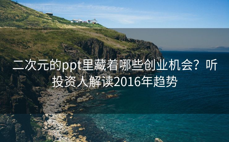 二次元的ppt里藏着哪些创业机会?听投资人解读2016年趋势 二次元的ppt里藏着哪些创业机会?听投资人解读2016年趋势