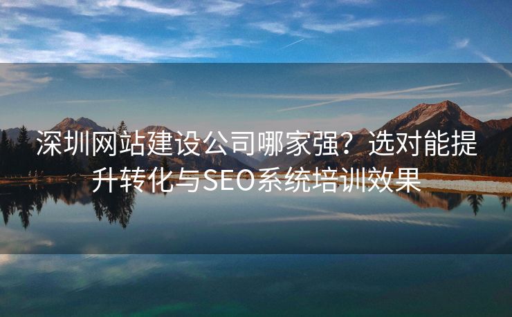 深圳网站建设公司哪家强?选对能提升转化与SEO系统培训效果 深圳网站建设公司哪家强?选对能提升转化与SEO系统培训效果