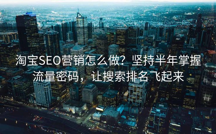 淘宝SEO营销怎么做?坚持半年掌握流量密码,让搜索排名飞起来 淘宝SEO营销怎么做?坚持半年掌握流量密码,让搜索排名飞起来