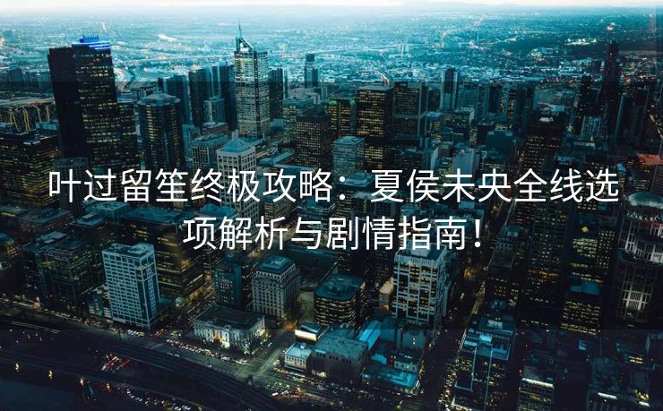 叶过留笙终极攻略:夏侯未央全线选项解析与剧情指南! 叶过留笙终极攻略:夏侯未央全线选项解析与剧情指南!
