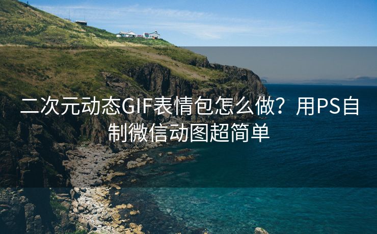 二次元动态GIF表情包怎么做?用PS自制微信动图超简单 二次元动态GIF表情包怎么做?用PS自制微信动图超简单