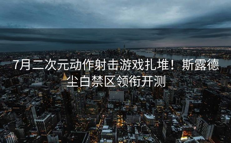 7月二次元动作射击游戏扎堆!斯露德尘白禁区领衔开测 7月二次元动作射击游戏扎堆!斯露德尘白禁区领衔开测