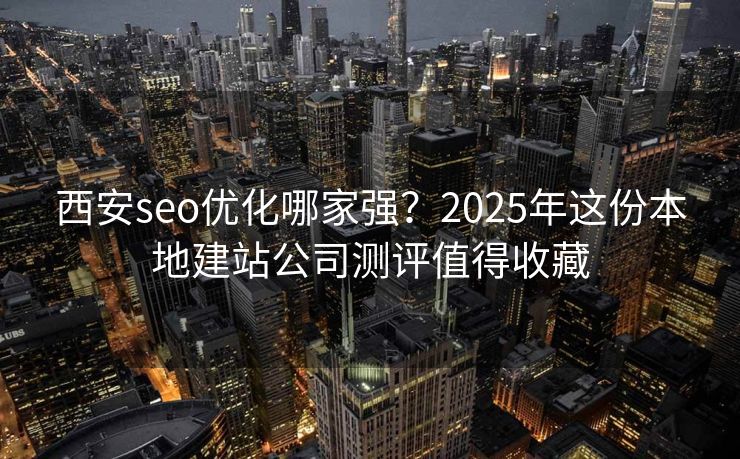 西安seo优化哪家强?2025年这份本地建站公司测评值得收藏 西安seo优化哪家强?2025年这份本地建站公司测评值得收藏