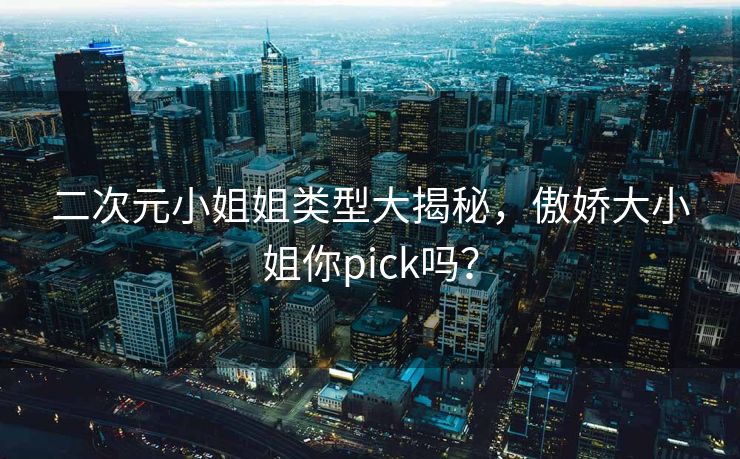 二次元小姐姐类型大揭秘,傲娇大小姐你pick吗? 二次元小姐姐类型大揭秘,傲娇大小姐你pick吗?