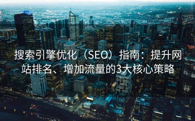 搜索引擎优化(SEO)指南:提升网站排名、增加流量的3大核心策略 搜索引擎优化(SEO)指南:提升网站排名、增加流量的3大核心策略