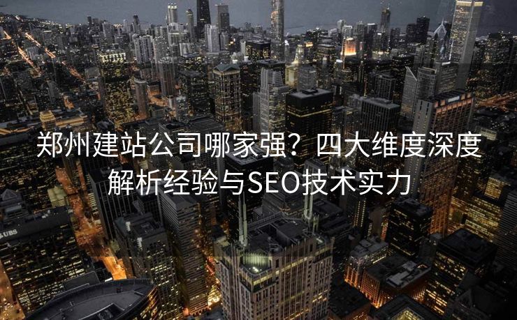 郑州建站公司哪家强?四大维度深度解析经验与SEO技术实力 郑州建站公司哪家强?四大维度深度解析经验与SEO技术实力