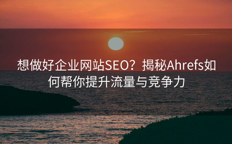 想做好企业网站SEO?揭秘Ahrefs如何帮你提升流量与竞争力 想做好企业网站SEO?揭秘Ahrefs如何帮你提升流量与竞争力