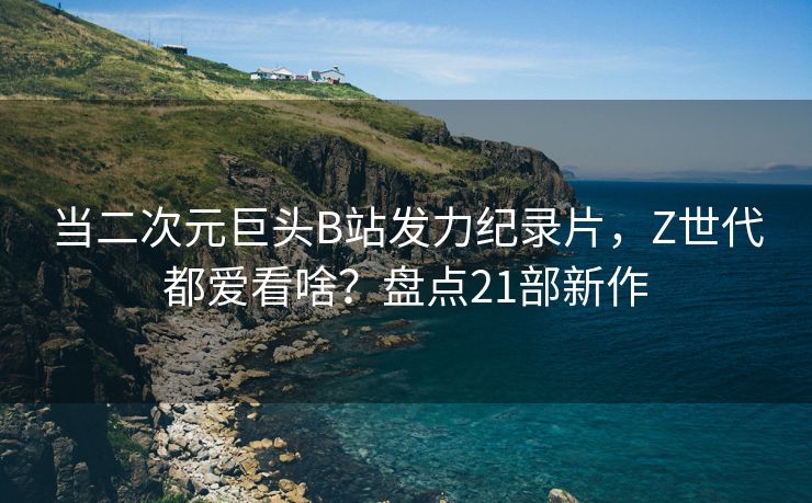 当二次元巨头B站发力纪录片,Z世代都爱看啥?盘点21部新作 当二次元巨头B站发力纪录片,Z世代都爱看啥?盘点21部新作