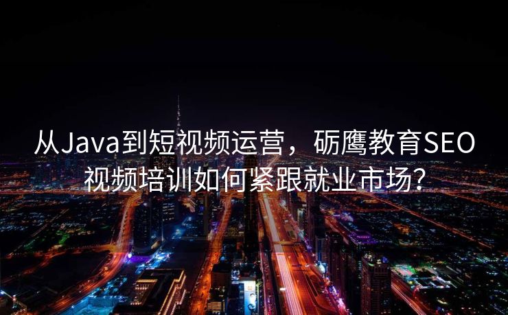 从Java到短视频运营,砺鹰教育SEO视频培训如何紧跟就业市场? 从Java到短视频运营,砺鹰教育SEO视频培训如何紧跟就业市场?