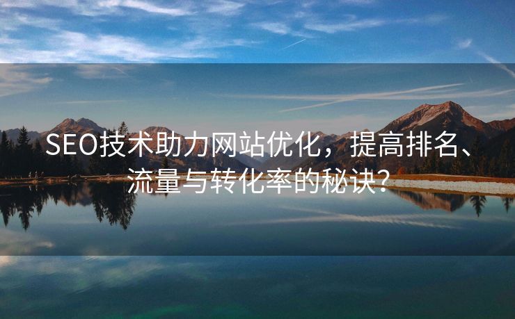 SEO技术助力网站优化，提高排名、流量与转化率的秘诀？