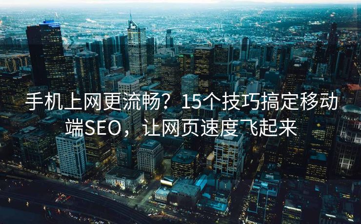 手机上网更流畅?15个技巧搞定移动端SEO,让网页速度飞起来 手机上网更流畅?15个技巧搞定移动端SEO,让网页速度飞起来