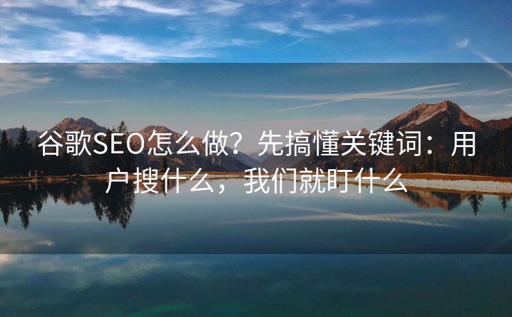 谷歌SEO怎么做?先搞懂关键词:用户搜什么,我们就盯什么 谷歌SEO怎么做?先搞懂关键词:用户搜什么,我们就盯什么