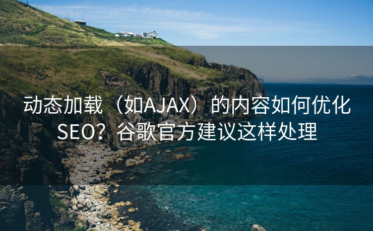 动态加载(如AJAX)的内容如何优化SEO?谷歌官方建议这样处理 动态加载(如AJAX)的内容如何优化SEO?谷歌官方建议这样处理